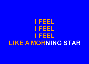 I FEEL
I FEEL

IFEEL
LIKE A MORNING STAR