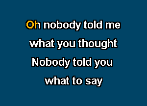 Oh nobody told me
what you thought

Nobody told you

what to say