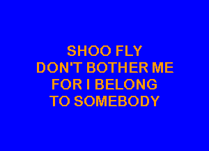 SHOO FLY
DON'T BOTHER ME

FOR I BELONG
TO SOMEBODY