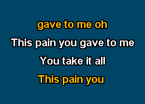 gave to me oh
This pain you gave to me

You take it all

This pain you