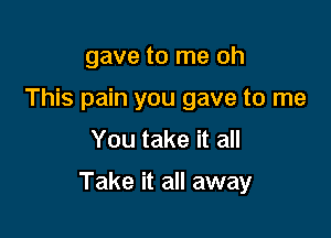 gave to me oh
This pain you gave to me

You take it all

Take it all away