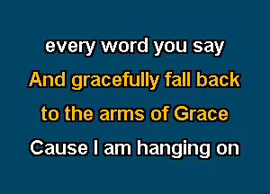 every word you say
And gracefully fall back

to the arms of Grace

Cause I am hanging on