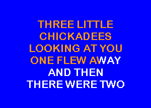 THREE LITTLE
CHICKADEES
LOOKING AT YOU
ONE FLEW AWAY
AND THEN

THEREWERE TWO l