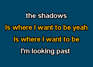 the shadows
Is where I want to be yeah

ls where I want to be

I'm looking past