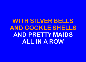 WITH SILVER BELLS
AND COCKLE SHELLS
AND PRETTY MAIDS
ALL IN A ROW

g