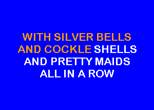 WITH SILVER BELLS
AND COCKLE SHELLS
AND PRETTY MAIDS
ALL IN A ROW

g