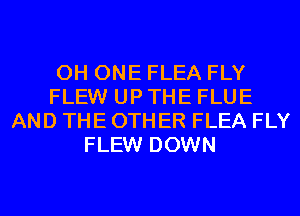 0H ONE FLEA FLY
FLEW UP THE FLUE
AND THE OTHER FLEA FLY
FLEW DOWN