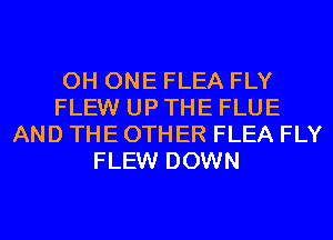 0H ONE FLEA FLY
FLEW UP THE FLUE
AND THE OTHER FLEA FLY
FLEW DOWN