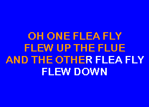 0H ONE FLEA FLY
FLEW UP THE FLUE
AND THE OTHER FLEA FLY
FLEW DOWN