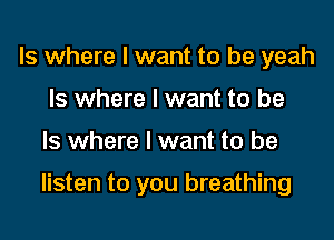 ls where I want to be yeah
Is where I want to be

Is where I want to be

listen to you breathing