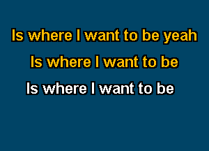 ls where I want to be yeah

Is where I want to be

Is where I want to be