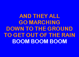 AND THEY ALL
GO MARCHING
DOWN TO THE GROUND
TO GET OUT OF THE RAIN
BOOM BOOM BOOM