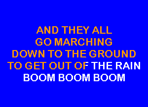 AND THEY ALL
GO MARCHING
DOWN TO THE GROUND
TO GET OUT OF THE RAIN
BOOM BOOM BOOM