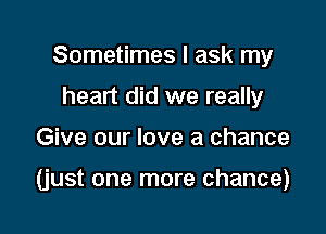 Sometimes I ask my
heart did we really

Give our love a chance

(just one more chance)
