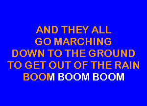 AND THEY ALL
GO MARCHING
DOWN TO THE GROUND
TO GET OUT OF THE RAIN
BOOM BOOM BOOM