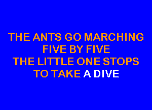 THE ANTS GO MARCHING
FIVE BY FIVE
THE LITTLE ONE STOPS
TO TAKE A DIVE