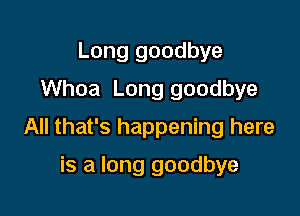 Long goodbye
Whoa Long goodbye

All that's happening here

is a long goodbye