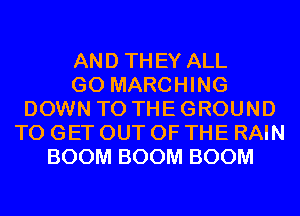 AND THEY ALL
GO MARCHING
DOWN TO THE GROUND
TO GET OUT OF THE RAIN
BOOM BOOM BOOM