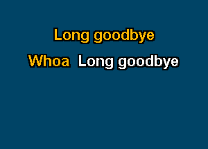 Long goodbye

Whoa Long goodbye