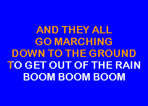 AND THEY ALL
GO MARCHING
DOWN TO THE GROUND
TO GET OUT OF THE RAIN
BOOM BOOM BOOM