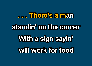 . . . There's a man

standin' on the corner

With a sign sayin'

will work for food