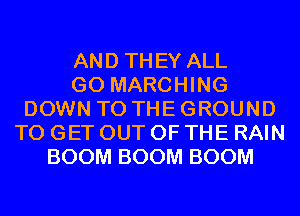 AND THEY ALL
GO MARCHING
DOWN TO THE GROUND
TO GET OUT OF THE RAIN
BOOM BOOM BOOM