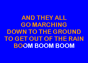 AND THEY ALL
GO MARCHING
DOWN TO THE GROUND
TO GET OUT OF THE RAIN
BOOM BOOM BOOM