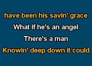 have been his savin' grace
What if he's an angel
There's a man

Knowin' deep down it could