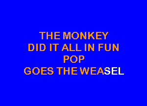 THEMONKEY
DID IT ALL IN FUN

POP
GOES THEWEASEL