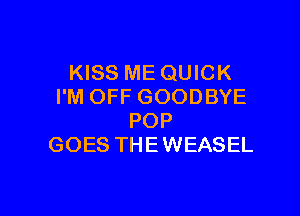 KISS ME QUICK
I'M OFF GOODBYE

POP
GOES THEWEASEL