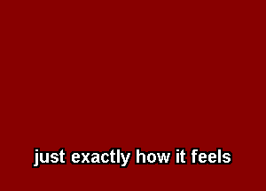 just exactly how it feels