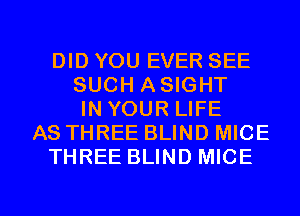 DID YOU EVER SEE
SUCH ASIGHT
IN YOUR LIFE
AS THREE BLIND MICE
THREE BLIND MICE

g