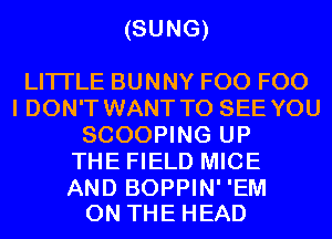 (SUNG)

LITI'LE BUNNY F00 F00
I DON'T WANT TO SEE YOU
SCOOPING UP
THE FIELD MICE

AND BOPPIN' 'EM
ON THE HEAD