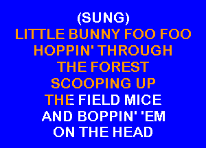 (SUNG)
LITI'LE BUNNY F00 F00
HOPPIN'THROUGH
THE FOREST
SCOOPING UP
THE FIELD MICE

AND BOPPIN' 'EM
ON THE HEAD