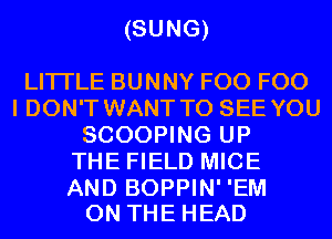 (SUNG)

LITI'LE BUNNY F00 F00
I DON'T WANT TO SEE YOU
SCOOPING UP
THE FIELD MICE

AND BOPPIN' 'EM
ON THE HEAD