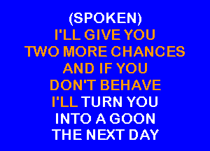 (SPOKEN)
I'LLGIVE YOU
Two MORECHANCES
ANDIFYOU
DON'T BEHAVE
I'LL TURN YOU

INTO AGOON
THE NEXT DAY