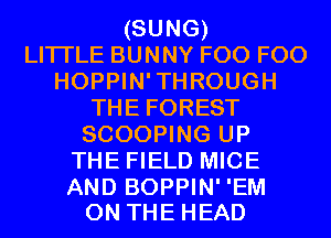 (SUNG)
LITI'LE BUNNY F00 F00
HOPPIN'THROUGH
THE FOREST
SCOOPING UP
THE FIELD MICE

AND BOPPIN' 'EM
ON THE HEAD