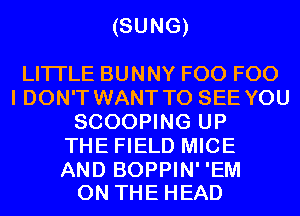 (SUNG)

LITI'LE BUNNY F00 F00
I DON'T WANT TO SEE YOU
SCOOPING UP
THE FIELD MICE

AND BOPPIN' 'EM
ON THE HEAD