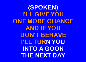(SPOKEN)
I'LL GIVE YOU
ONEMORECHANCE
ANDIFYOU
DON'T BEHAVE
I'LL TURN YOU

INTO AGOON
THE NEXT DAY I