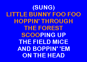(SUNG)
LITI'LE BUNNY F00 F00
HOPPIN'THROUGH
THE FOREST
SCOOPING UP
THE FIELD MICE

AND BOPPIN' 'EM
ON THE HEAD