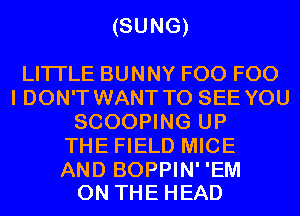 (SUNG)

LITI'LE BUNNY F00 F00
I DON'T WANT TO SEE YOU
SCOOPING UP
THE FIELD MICE

AND BOPPIN' 'EM
ON THE HEAD