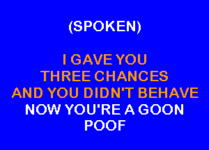 (SPOKEN)

IGAVEYOU
THREECHANCES
AND YOU DIDN'T BEHAVE

NOW YOU'RE A GOON
POOF