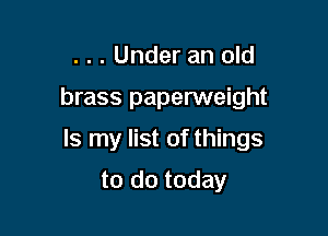 . . . Under an old

brass paperweight

Is my list of things

to do today