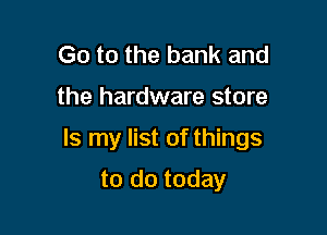Go to the bank and

the hardware store

Is my list of things

to do today