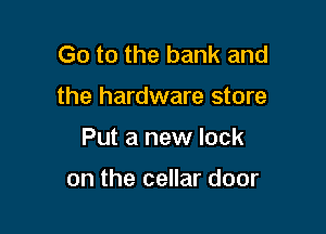 Go to the bank and

the hardware store

Put a new lock

on the cellar door