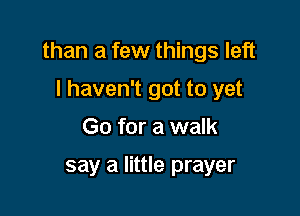 than a few things left

I haven't got to yet
Go for a walk

say a little prayer