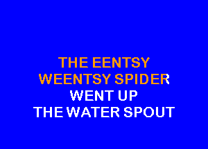 THE EENTSY

WEENTSY SPIDER
WENT UP
THE WATER SPOUT