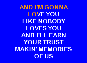 AND I'M GONNA
LOVE YOU
LIKE NOBODY
LOVES YOU

AND I'LL EARN
YOUR TRUST
MAKIN' MEMORIES
OF US