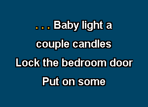 . . . Baby light a

couple candles

Lock the bedroom door

Put on some