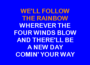 WE'LL FOLLOW
THE RAINBOW
WHEREVER THE
FOUR WINDS BLOW
AND THERE'LL BE
A NEW DAY

COMIN'YOURWAY l